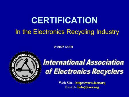 CERTIFICATION In the Electronics Recycling Industry © 2007 IAER Web Site -   -