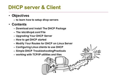 DHCP server & Client Objectives –to learn how to setup dhcp servers Contents –Download and Install The DHCP Package –The /etc/dhcpd.conf File –Upgrading.