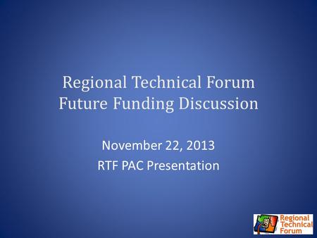Regional Technical Forum Future Funding Discussion November 22, 2013 RTF PAC Presentation.