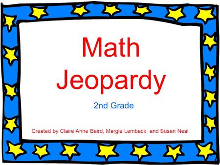 Math Jeopardy 2nd Grade Created by Claire Anne Baird, Margie Lemback, and Susan Neal.
