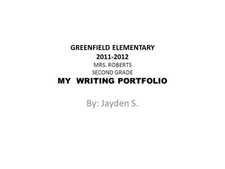 GREENFIELD ELEMENTARY 2011-2012 MRS. ROBERTS SECOND GRADE MY WRITING PORTFOLIO By: Jayden S.
