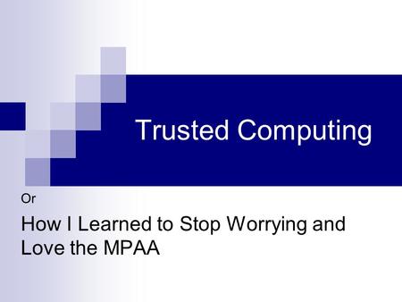 Trusted Computing Or How I Learned to Stop Worrying and Love the MPAA.