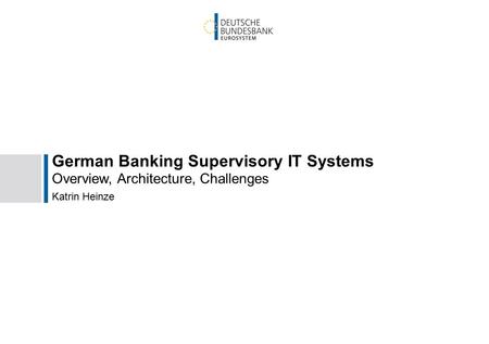 1 Sujan Kukreja, B 10-7 German Banking Supervisory IT Systems Overview, Architecture, Challenges Katrin Heinze.