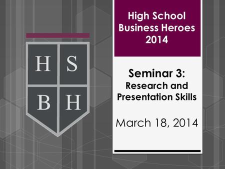 High School Business Heroes 2014 Seminar 3: Research and Presentation Skills March 18, 2014.