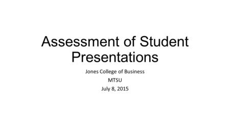 Assessment of Student Presentations Jones College of Business MTSU July 8, 2015.