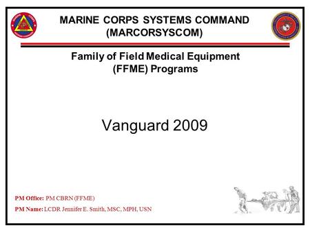 MARINE CORPS SYSTEMS COMMAND (MARCORSYSCOM) Vanguard 2009 Family of Field Medical Equipment (FFME) Programs PM Office:PM CBRN (FFME) PM Name: LCDR Jennifer.