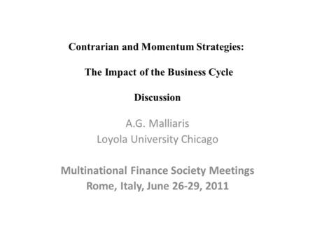 A.G. Malliaris Loyola University Chicago Multinational Finance Society Meetings Rome, Italy, June 26-29, 2011 Contrarian and Momentum Strategies: The Impact.