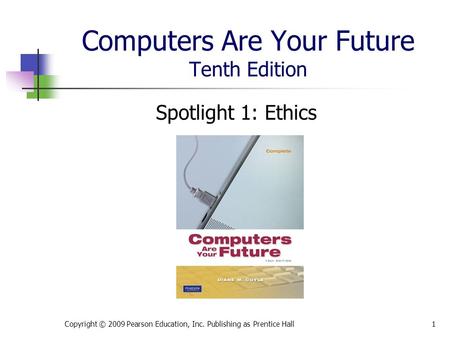 Computers Are Your Future Tenth Edition Spotlight 1: Ethics Copyright © 2009 Pearson Education, Inc. Publishing as Prentice Hall1.