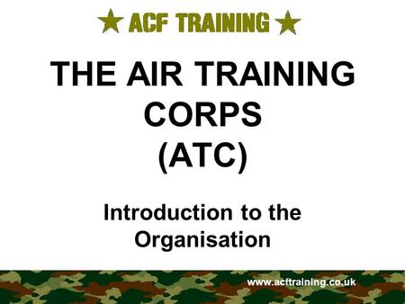 THE AIR TRAINING CORPS (ATC) Introduction to the Organisation www.acftraining.co.uk.