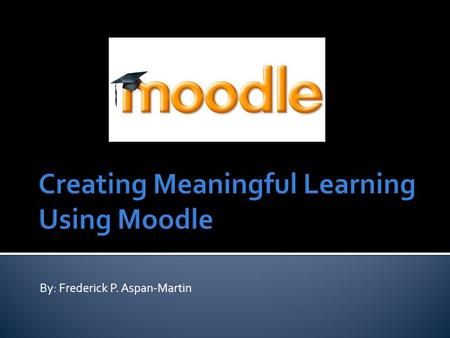 By: Frederick P. Aspan-Martin.  Moodle means Modular Object-Oriented Dynamic Learning Environment and is a software package that assists in creating.