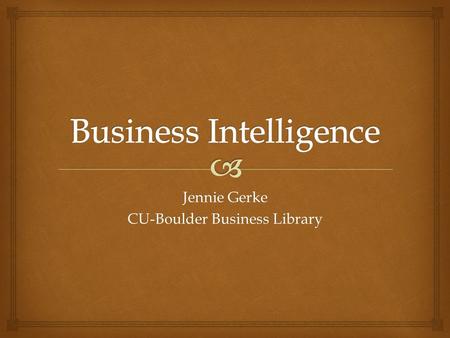 Jennie Gerke CU-Boulder Business Library.   What is business intelligence?  Why do we care about business intelligence?  What can you find in law.
