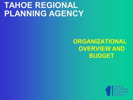 TAHOE REGIONAL PLANNING AGENCY ORGANIZATIONAL OVERVIEW AND BUDGET.