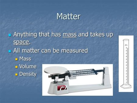 Matter Anything that has mass and takes up space. Anything that has mass and takes up space. All matter can be measured All matter can be measured Mass.