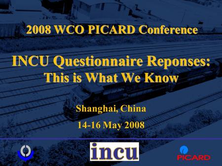 INCU Questionnaire Reponses: This is What We Know Shanghai, China 14-16 May 2008 2008 WCO PICARD Conference.