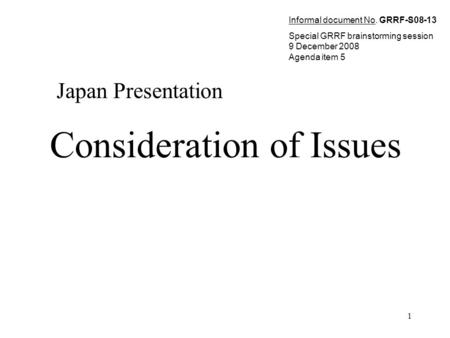 1 Consideration of Issues Japan Presentation Informal document No. GRRF-S08-13 Special GRRF brainstorming session 9 December 2008 Agenda item 5.