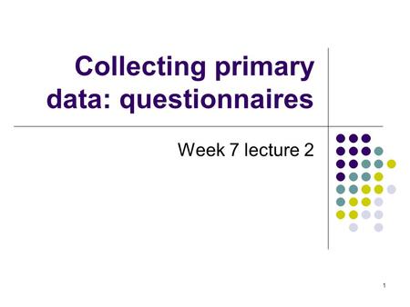 1 Collecting primary data: questionnaires Week 7 lecture 2.