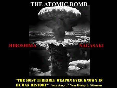 THE ATOMIC BOMB HIROSHIMANAGASAKI THE MOST TERRIBLE WEAPON EVER KNOWN IN HUMAN HISTORY “ -- Secretary of War Henry L. Stimson.
