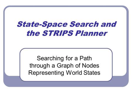 State-Space Search and the STRIPS Planner Searching for a Path through a Graph of Nodes Representing World States.