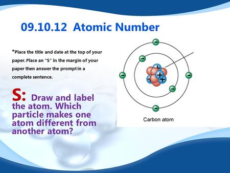 09.10.12 Atomic Number * Place the title and date at the top of your paper. Place an “S” in the margin of your paper then answer the prompt in a complete.
