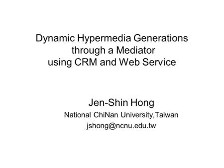Dynamic Hypermedia Generations through a Mediator using CRM and Web Service Jen-Shin Hong National ChiNan University,Taiwan