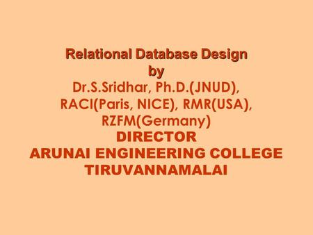 Relational Database Design by Relational Database Design by Dr.S.Sridhar, Ph.D.(JNUD), RACI(Paris, NICE), RMR(USA), RZFM(Germany) DIRECTOR ARUNAI ENGINEERING.