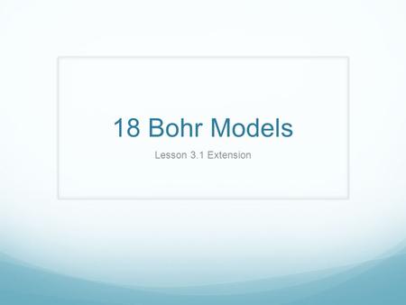 18 Bohr Models Lesson 3.1 Extension. Element Name: _______________________ Chemical Symbol: _______Atomic Number: _______ Diagram the Bohr atom which.