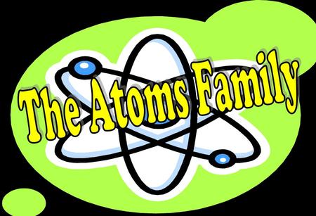 The Atoms Family The Atoms Family was created by Kathleen Crawford, 1994 Presentation developed by Tracy Tripe, 2006, http://sciencespot.net/