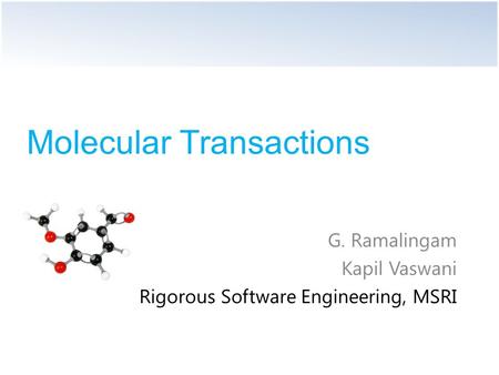 Molecular Transactions G. Ramalingam Kapil Vaswani Rigorous Software Engineering, MSRI.