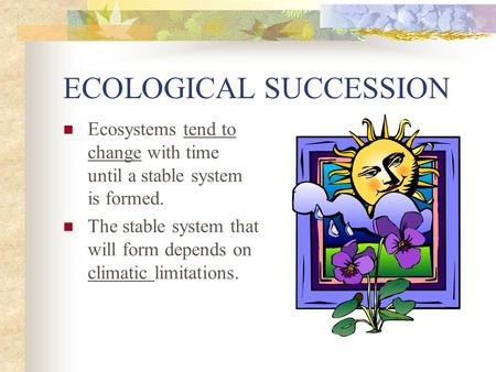 ECOLOGICAL SUCCESSION Ecosystems tend to change with time until a stable system is formed. The stable system that will form depends on climatic limitations.