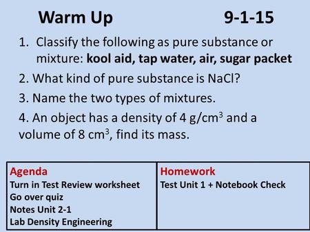 Warm Up9-1-15 1.Classify the following as pure substance or mixture: kool aid, tap water, air, sugar packet 2. What kind of pure substance is NaCl? 3.