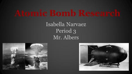 Atomic Bomb Research Isabella Narvaez Period 3 Mr. Albers.