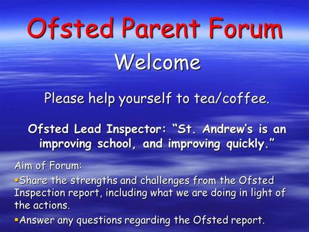 Ofsted Parent Forum Welcome Please help yourself to tea/coffee. Ofsted Lead Inspector: “St. Andrew’s is an improving school, and improving quickly.” Aim.