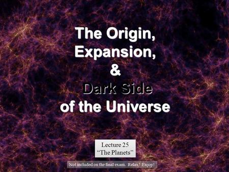 The Origin, Expansion, & Dark Side of the Universe Lecture 25 “The Planets” Lecture 25 “The Planets” Not included on the final exam. Relax! Enjoy!