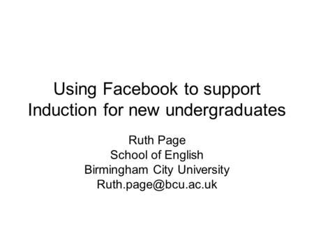 Using Facebook to support Induction for new undergraduates Ruth Page School of English Birmingham City University