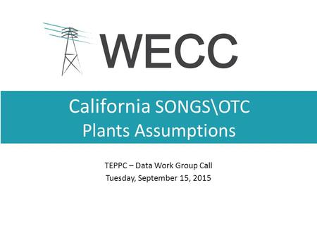 California SONGS\OTC Plants Assumptions TEPPC – Data Work Group Call Tuesday, September 15, 2015.
