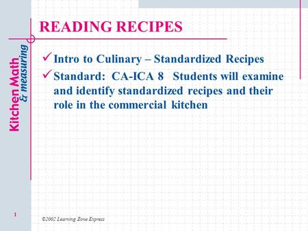 ©2002 Learning Zone Express 1 READING RECIPES Intro to Culinary – Standardized Recipes Standard: CA-ICA 8 Students will examine and identify standardized.