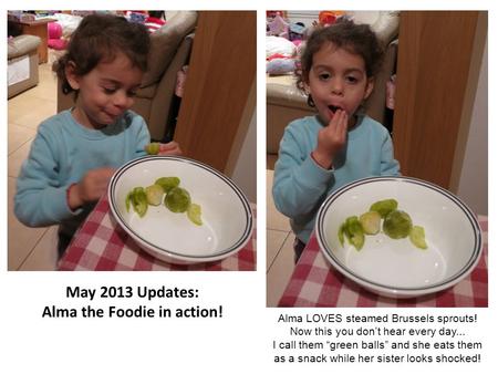May 2013 Updates: Alma the Foodie in action! Alma LOVES steamed Brussels sprouts! Now this you don’t hear every day... I call them “green balls” and she.