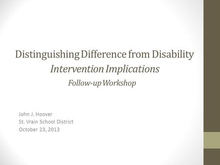 Distinguishing Difference from Disability Intervention Implications Follow-up Workshop John J. Hoover St. Vrain School District October 23, 2013.