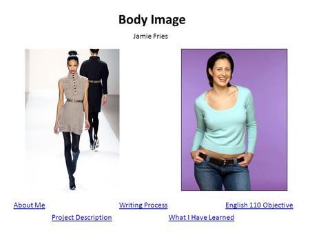 Body Image Jamie Fries About Me Project Description English 110 ObjectiveWriting Process What I Have Learned.