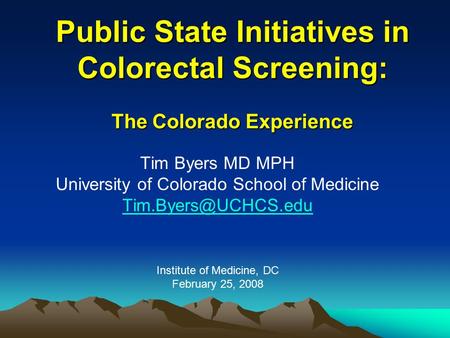 Public State Initiatives in Colorectal Screening: The Colorado Experience Tim Byers MD MPH University of Colorado School of Medicine