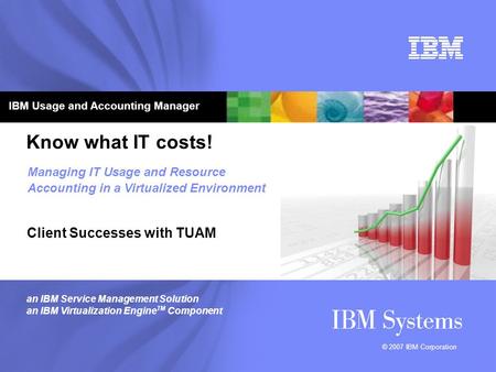 © 2007 IBM Corporation Know what IT costs! Client Successes with TUAM Managing IT Usage and Resource Accounting in a Virtualized Environment an IBM Service.