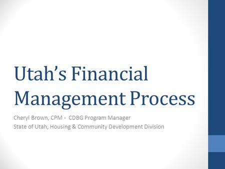 Utah’s Financial Management Process Cheryl Brown, CPM - CDBG Program Manager State of Utah, Housing & Community Development Division.