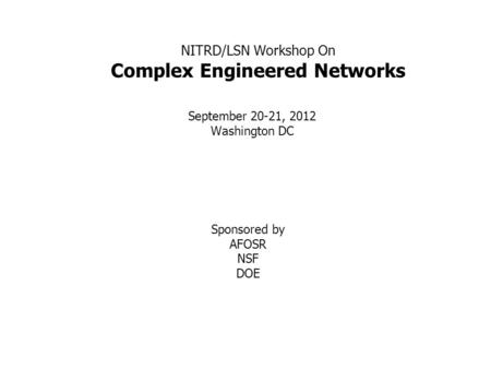 NITRD/LSN Workshop On Complex Engineered Networks September 20-21, 2012 Washington DC Sponsored by AFOSR NSF DOE.