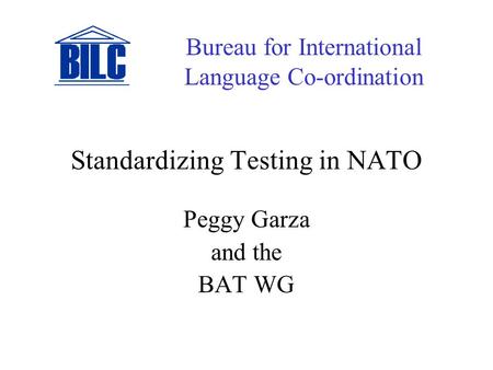 Standardizing Testing in NATO Peggy Garza and the BAT WG Bureau for International Language Co-ordination.