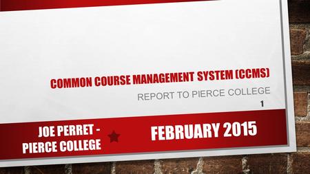 COMMON COURSE MANAGEMENT SYSTEM (CCMS) REPORT TO PIERCE COLLEGE FEBRUARY 2015 JOE PERRET - PIERCE COLLEGE 1.