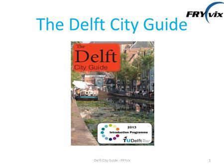The Delft City Guide 1Delft City Guide - FRYvix. Outline 1.FRYvix 2.FRYvix teamwork 3.Delft City Guide in details 4.Application and Improvement 5.References.