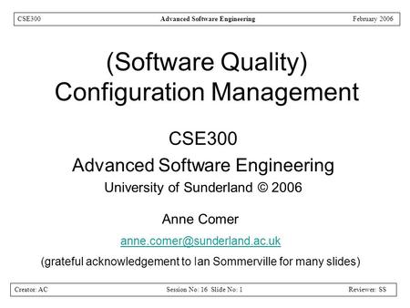 Creator: ACSession No: 16 Slide No: 1Reviewer: SS CSE300Advanced Software EngineeringFebruary 2006 (Software Quality) Configuration Management CSE300 Advanced.