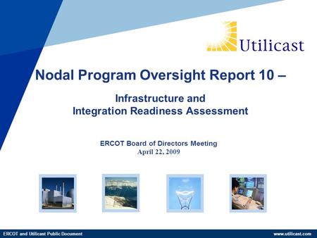 ERCOT and Utilicast Public Document www.utilicast.com ERCOT Board of Directors Meeting April 22, 2009 Nodal Program Oversight Report 10 – Infrastructure.