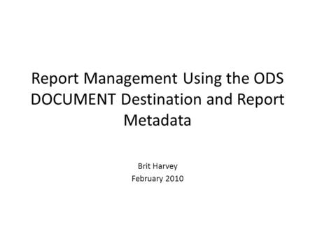 Report Management Using the ODS DOCUMENT Destination and Report Metadata Brit Harvey February 2010.