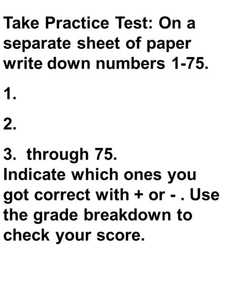 Take Practice Test: On a separate sheet of paper write down numbers 1-75. 1. 2. 3. through 75. Indicate which ones you got correct with + or -. Use the.